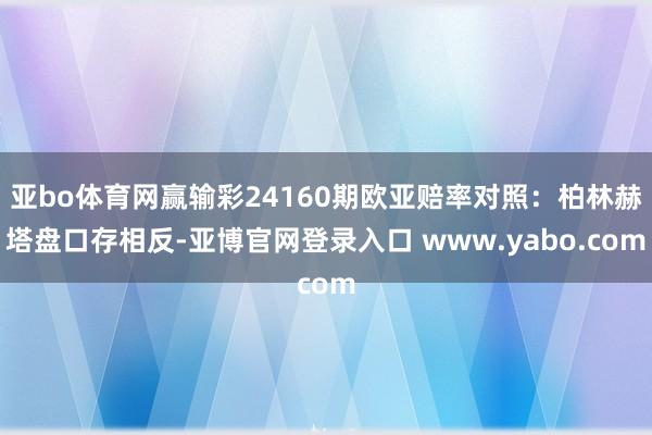 亚bo体育网赢输彩24160期欧亚赔率对照：柏林赫塔盘口存相反-亚博官网登录入口 www.yabo.com