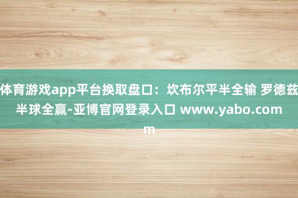 体育游戏app平台换取盘口：坎布尔平半全输 罗德兹半球全赢-亚博官网登录入口 www.yabo.com