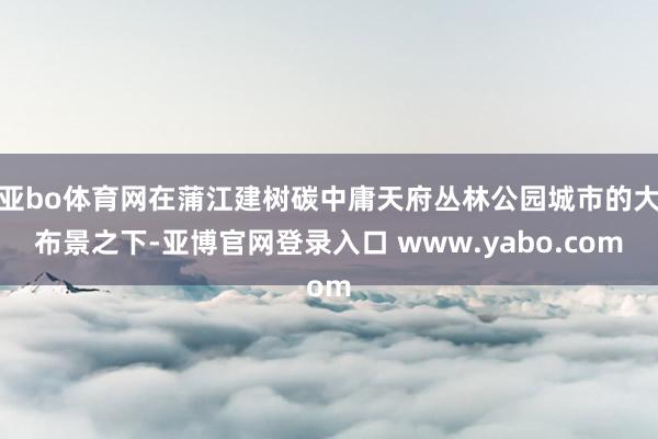 亚bo体育网在蒲江建树碳中庸天府丛林公园城市的大布景之下-亚博官网登录入口 www.yabo.com