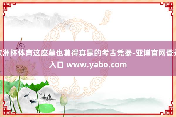 欧洲杯体育这座墓也莫得真是的考古凭据-亚博官网登录入口 www.yabo.com