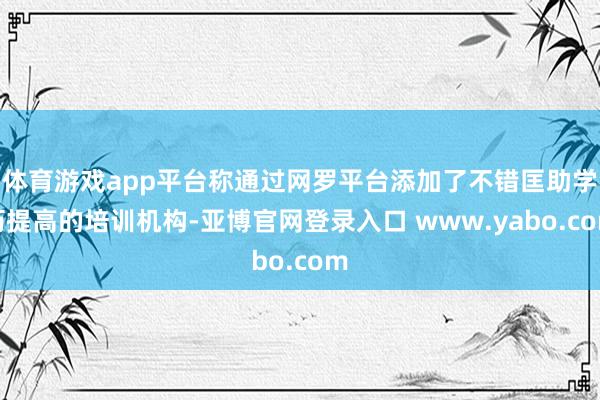 体育游戏app平台称通过网罗平台添加了不错匡助学历提高的培训机构-亚博官网登录入口 www.yabo.com