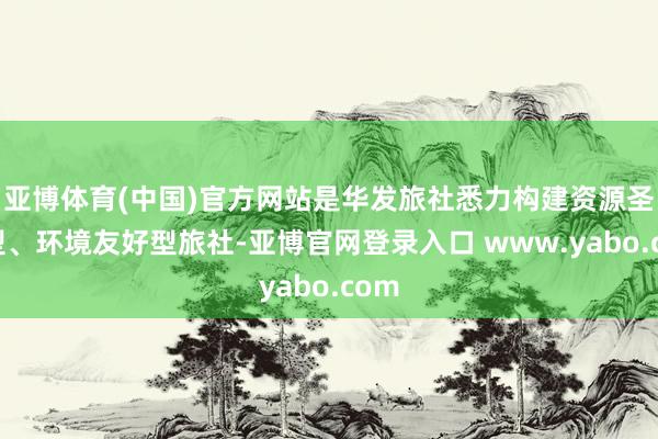 亚博体育(中国)官方网站是华发旅社悉力构建资源圣洁型、环境友好型旅社-亚博官网登录入口 www.yabo.com