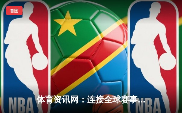 体育资讯网：连接全球赛事与棋牌娱乐的智能平台