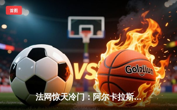 法网惊天冷门：阿尔卡拉斯鏖战五盘憾负兹维列夫，德约科维奇伤退引发退赛潮