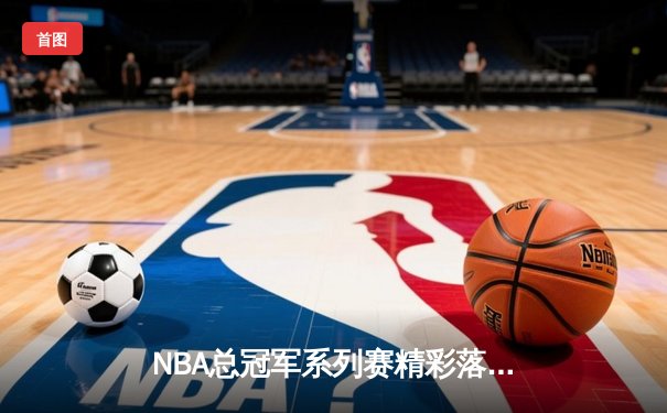 NBA总冠军系列赛精彩落幕：湖人险胜绿军，詹姆斯三双再创辉煌