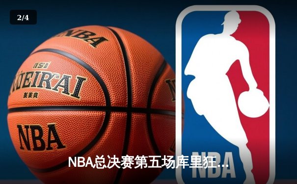 NBA总决赛第五场库里狂砍43分，勇士险胜绿军夺冠在望 - 2