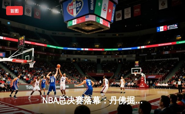 NBA总决赛落幕：丹佛掘金4-1击败热火夺冠 约基奇当选FMVP创历史