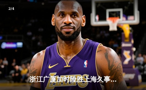 浙江广厦加时险胜上海久事 孙铭徽38分导演逆转好戏 - 2