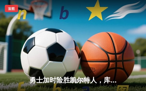 勇士加时险胜凯尔特人，库里狂砍43分上演三分雨奇迹